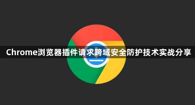 Chrome浏览器插件请求跨域安全防护技术实战分享