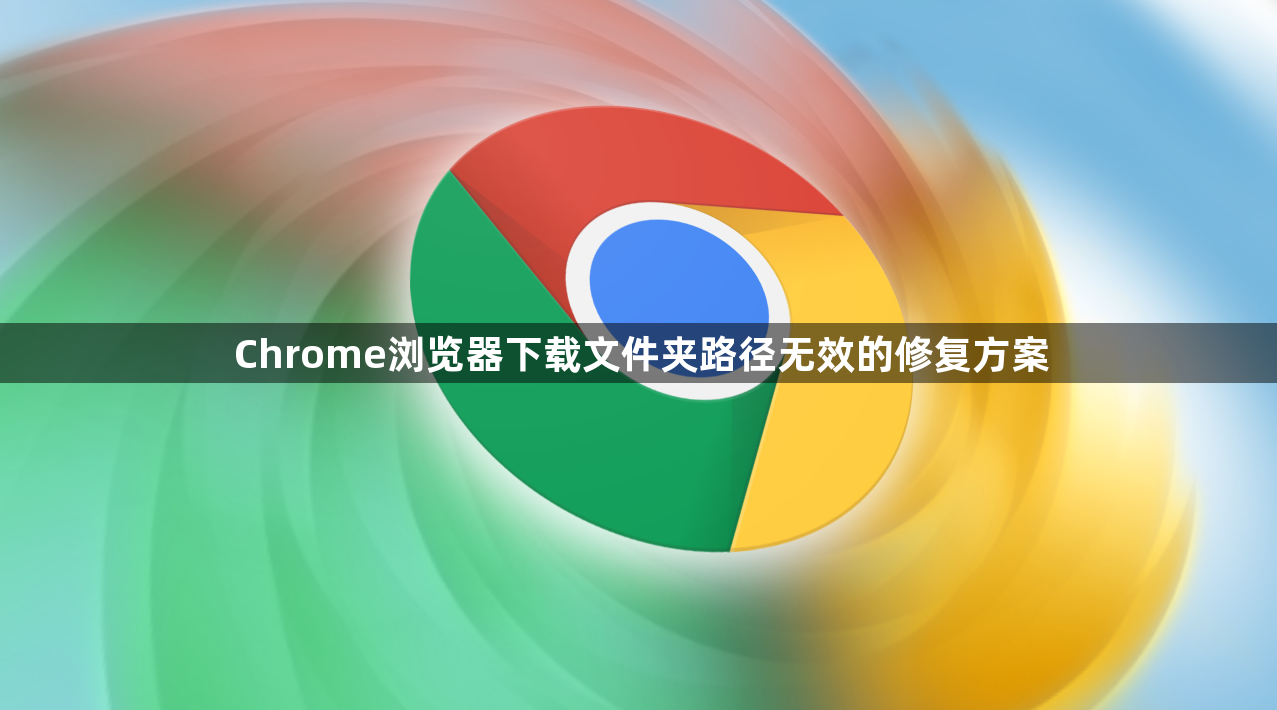 Chrome浏览器下载文件夹路径无效的修复方案