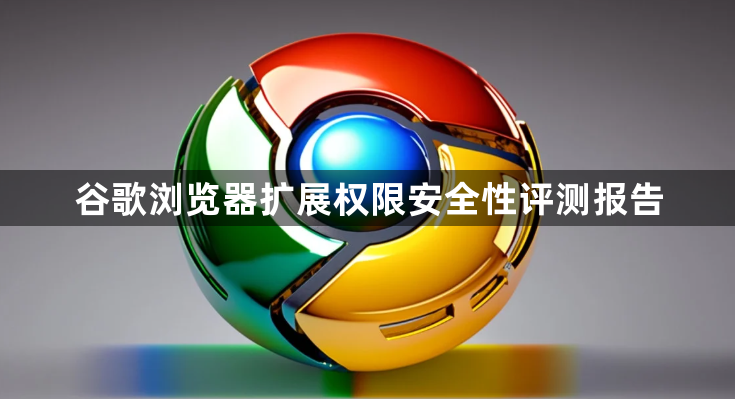 谷歌浏览器扩展权限安全性评测报告