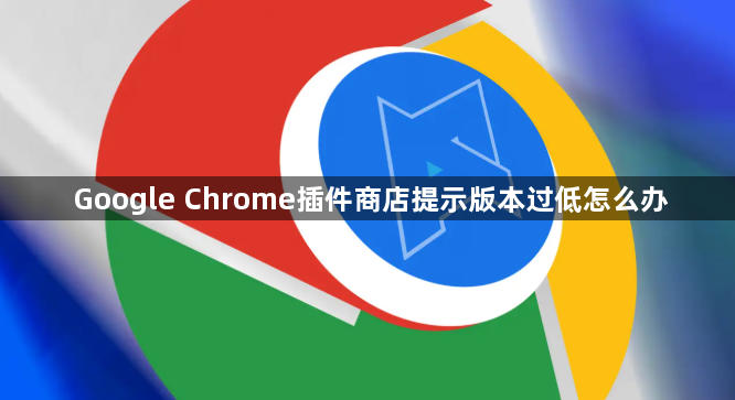 Google Chrome插件商店提示版本过低怎么办