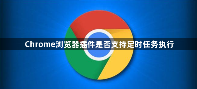 Chrome浏览器插件是否支持定时任务执行