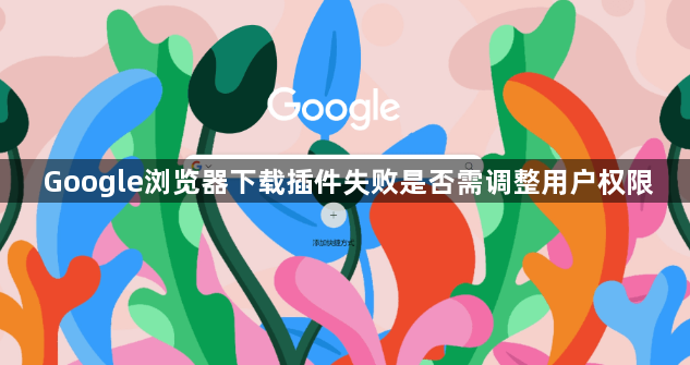 Google浏览器下载插件失败是否需调整用户权限