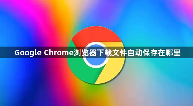 Google Chrome浏览器下载文件自动保存在哪里
