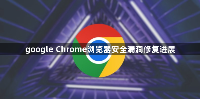 google Chrome浏览器安全漏洞修复进展