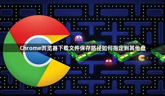 Chrome浏览器下载文件保存路径如何指定到其他盘