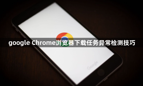 google Chrome浏览器下载任务异常检测技巧