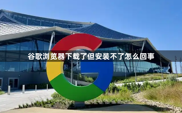 谷歌浏览器下载了但安装不了怎么回事