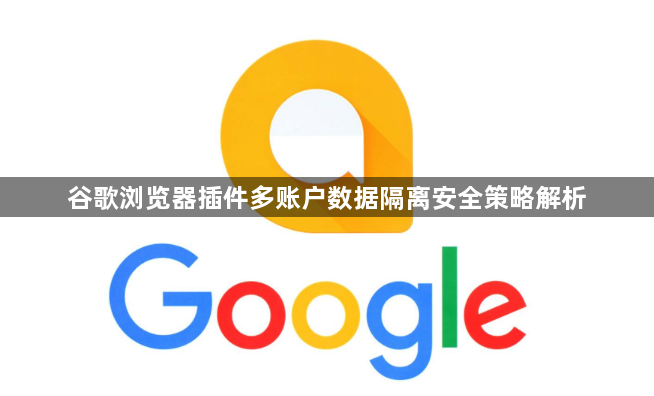 谷歌浏览器插件多账户数据隔离安全策略解析