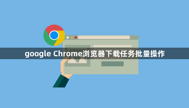 google Chrome浏览器下载任务批量操作
