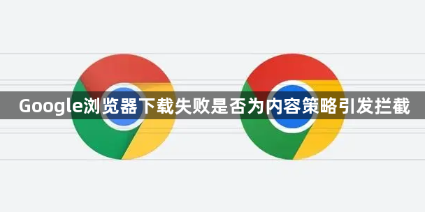 Google浏览器下载失败是否为内容策略引发拦截