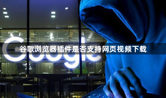 谷歌浏览器插件是否支持网页视频下载