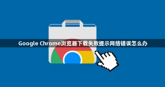Google Chrome浏览器下载失败提示网络错误怎么办