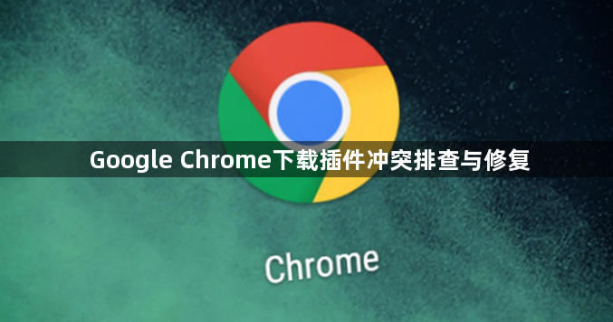 Google Chrome下载插件冲突排查与修复