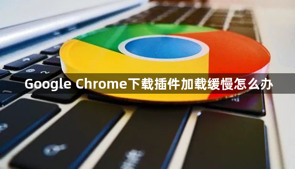 Google Chrome下载插件加载缓慢怎么办