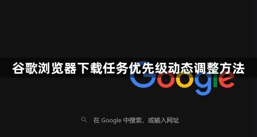 谷歌浏览器下载任务优先级动态调整方法