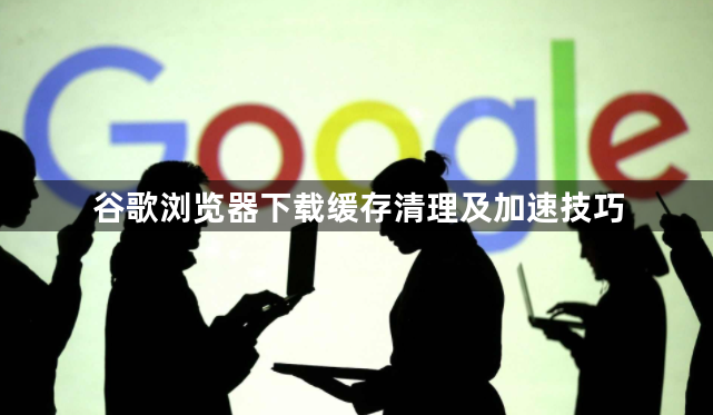 谷歌浏览器下载缓存清理及加速技巧