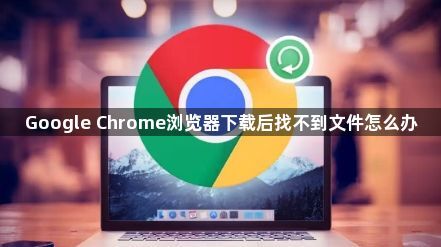 Google Chrome浏览器下载后找不到文件怎么办