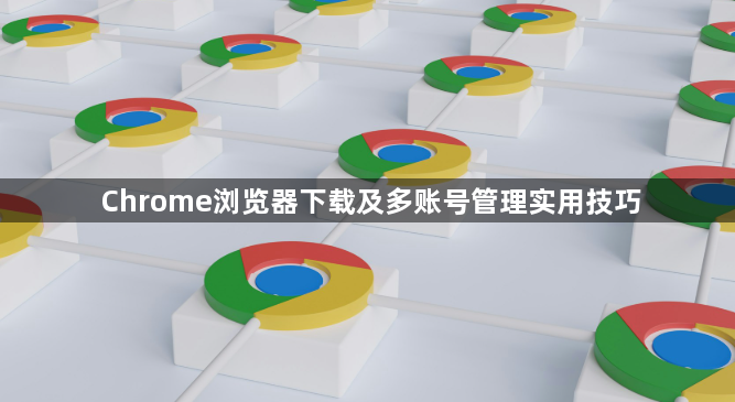 Chrome浏览器下载及多账号管理实用技巧