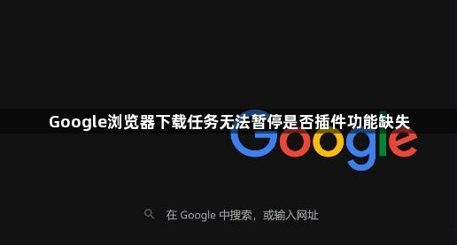 Google浏览器下载任务无法暂停是否插件功能缺失