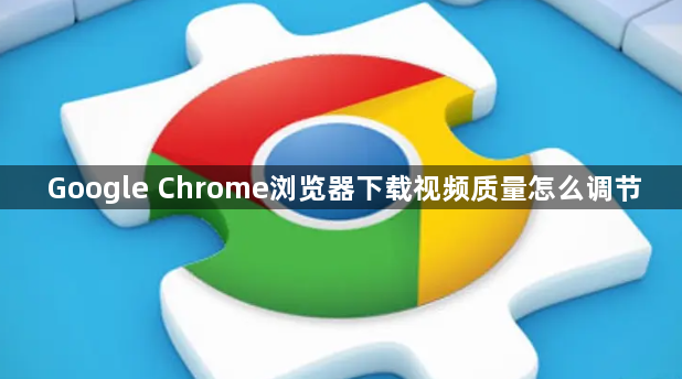 Google Chrome浏览器下载视频质量怎么调节