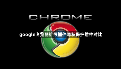 google浏览器扩展插件隐私保护插件对比