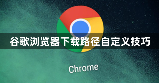 谷歌浏览器下载路径自定义技巧