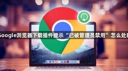 Google浏览器下载插件提示“已被管理员禁用”怎么处理