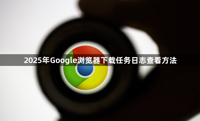 2025年Google浏览器下载任务日志查看方法