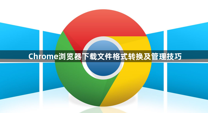 Chrome浏览器下载文件格式转换及管理技巧