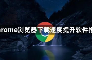 Chrome浏览器下载速度提升软件推荐