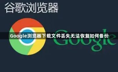 Google浏览器下载文件丢失无法恢复如何备份