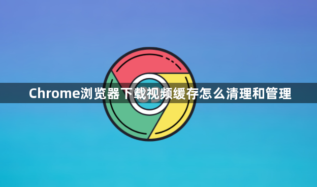 Chrome浏览器下载视频缓存怎么清理和管理1