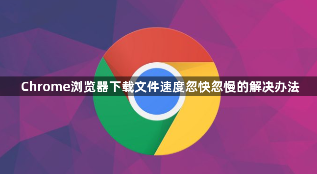 Chrome浏览器下载文件速度忽快忽慢的解决办法