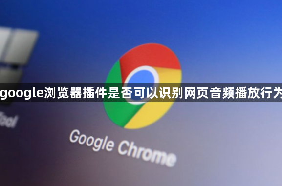 google浏览器插件是否可以识别网页音频播放行为