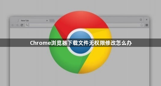 Chrome浏览器下载文件无权限修改怎么办