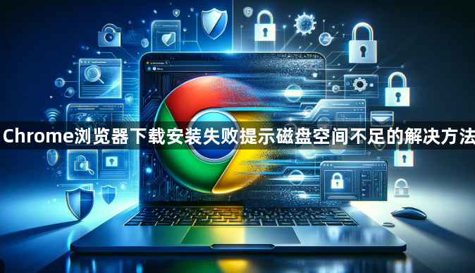 Chrome浏览器下载安装失败提示磁盘空间不足的解决方法