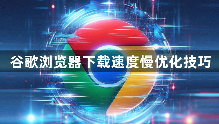 谷歌浏览器下载速度慢优化技巧
