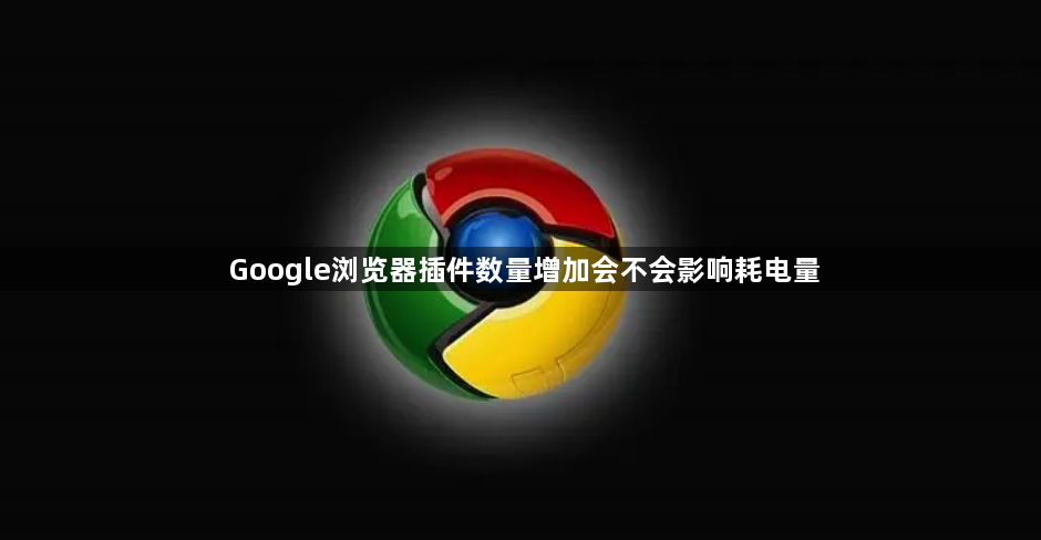 Google浏览器插件数量增加会不会影响耗电量