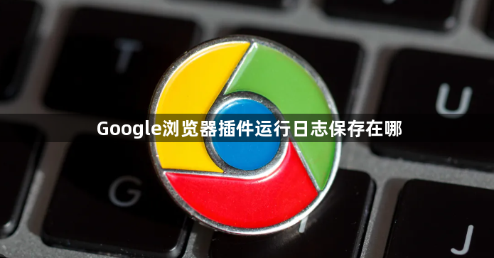 Google浏览器插件运行日志保存在哪