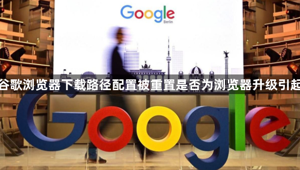 谷歌浏览器下载路径配置被重置是否为浏览器升级引起
