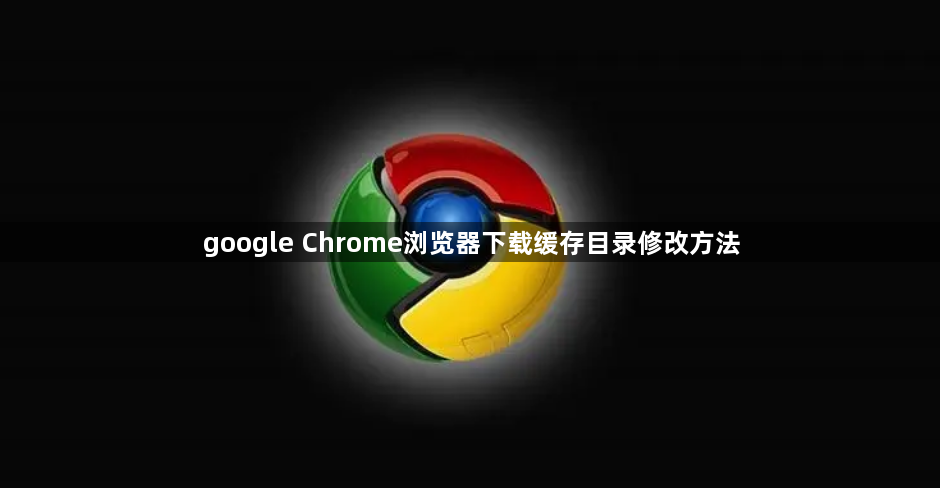 google Chrome浏览器下载缓存目录修改方法