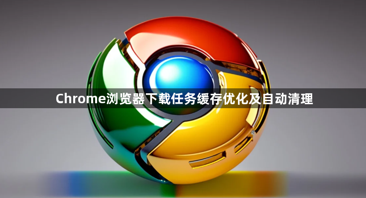 Chrome浏览器下载任务缓存优化及自动清理