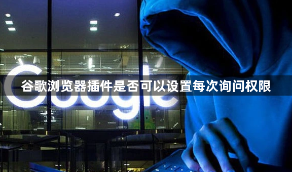 谷歌浏览器插件是否可以设置每次询问权限