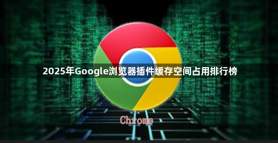 2025年Google浏览器插件缓存空间占用排行榜