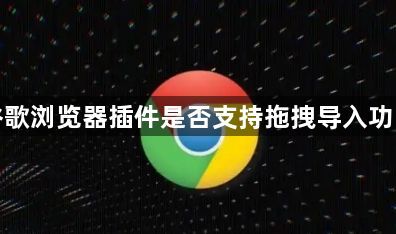 谷歌浏览器插件是否支持拖拽导入功能