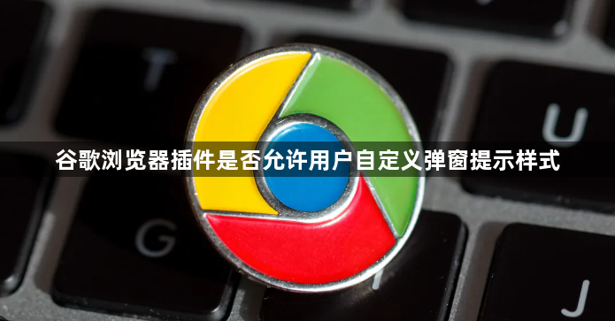 谷歌浏览器插件是否允许用户自定义弹窗提示样式