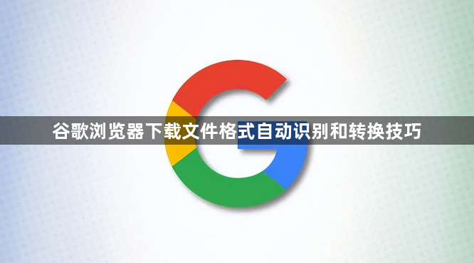 谷歌浏览器下载文件格式自动识别和转换技巧