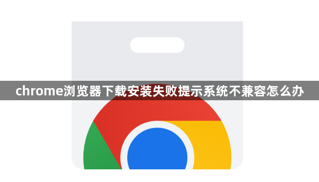 chrome浏览器下载安装失败提示系统不兼容怎么办