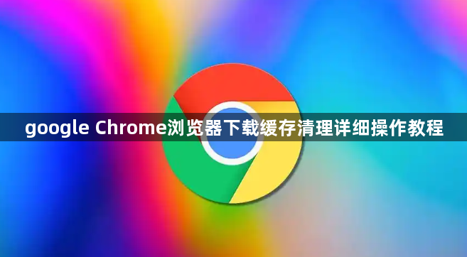 google Chrome浏览器下载缓存清理详细操作教程