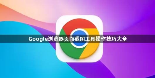 Google浏览器页面截图工具操作技巧大全